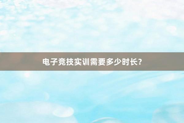 电子竞技实训需要多少时长？