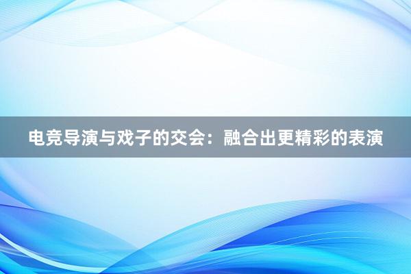 电竞导演与戏子的交会：融合出更精彩的表演