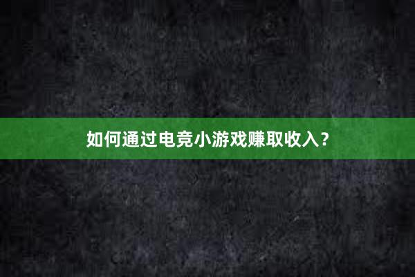 如何通过电竞小游戏赚取收入？