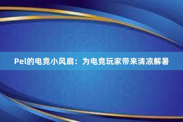 Pel的电竞小风扇：为电竞玩家带来清凉解暑