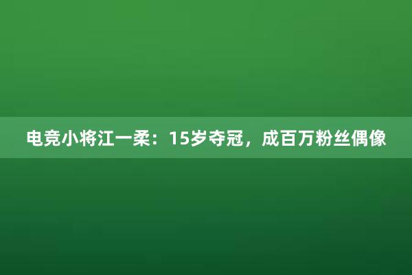 电竞小将江一柔：15岁夺冠，成百万粉丝偶像