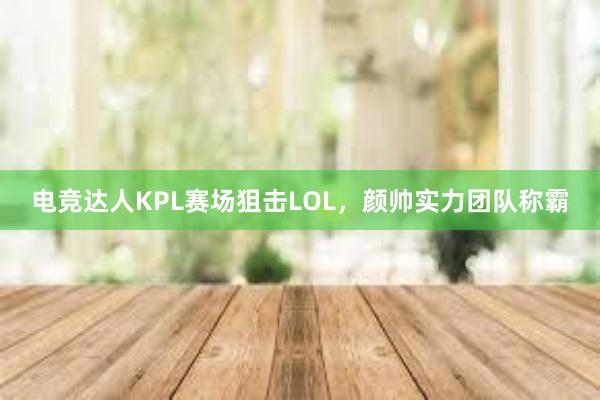 电竞达人KPL赛场狙击LOL，颜帅实力团队称霸