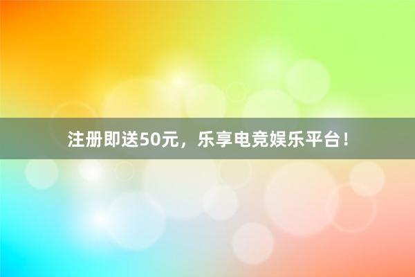 注册即送50元，乐享电竞娱乐平台！