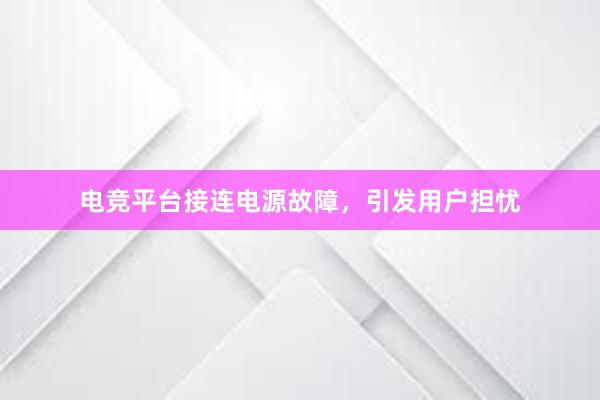 电竞平台接连电源故障，引发用户担忧