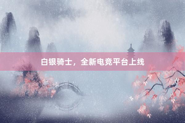 白银骑士，全新电竞平台上线