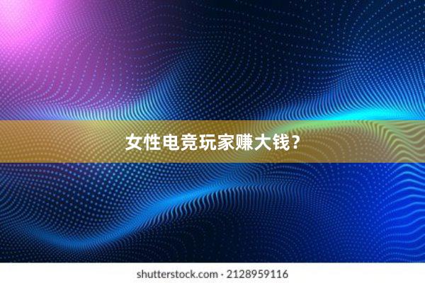 女性电竞玩家赚大钱？