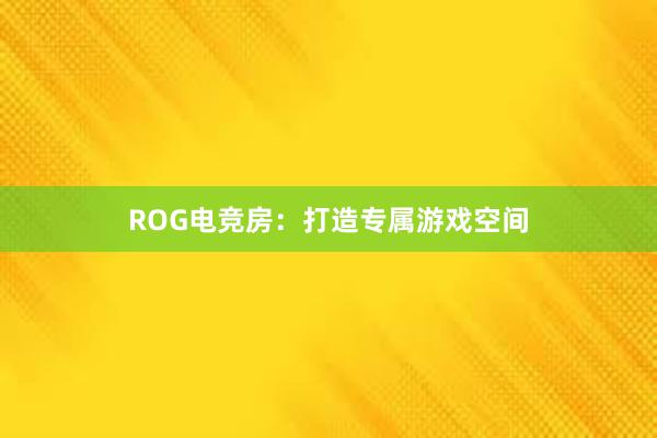 ROG电竞房：打造专属游戏空间