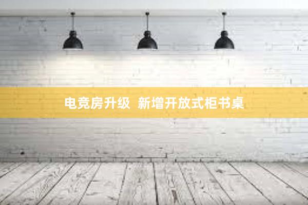 电竞房升级  新增开放式柜书桌