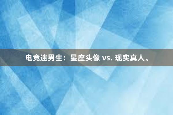 电竞迷男生：星座头像 vs. 现实真人。