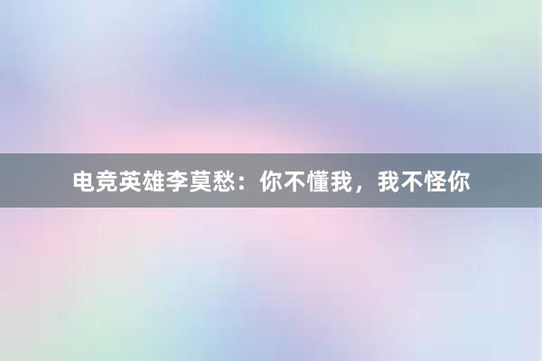 电竞英雄李莫愁：你不懂我，我不怪你