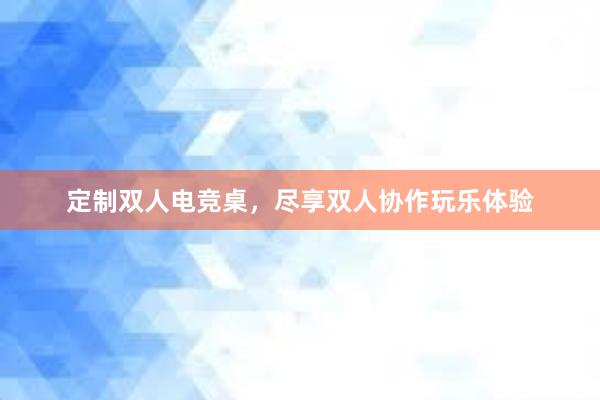 定制双人电竞桌，尽享双人协作玩乐体验