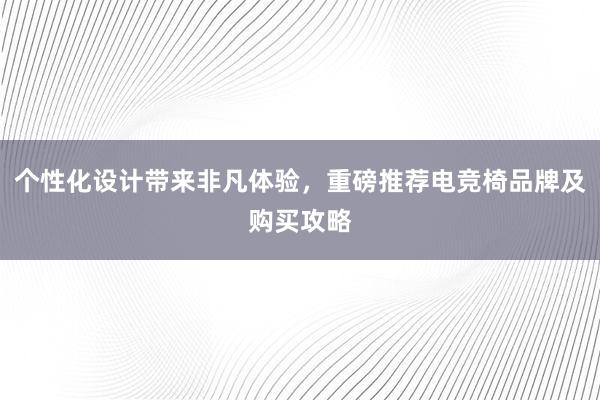 个性化设计带来非凡体验，重磅推荐电竞椅品牌及购买攻略