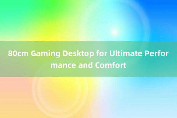 80cm Gaming Desktop for Ultimate Performance and Comfort