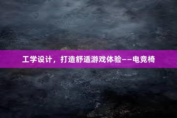 工学设计，打造舒适游戏体验——电竞椅