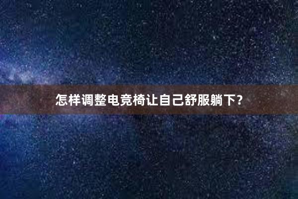 怎样调整电竞椅让自己舒服躺下？