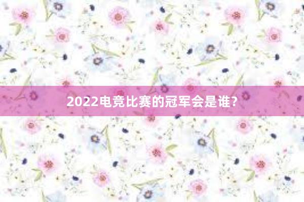 2022电竞比赛的冠军会是谁？