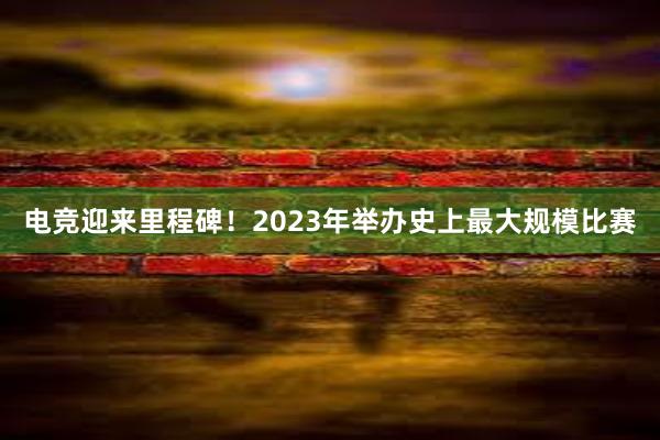 电竞迎来里程碑！2023年举办史上最大规模比赛