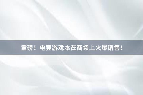 重磅！电竞游戏本在商场上火爆销售！