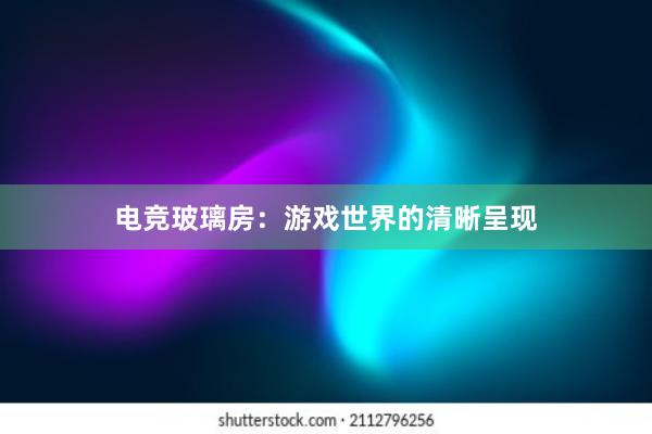 电竞玻璃房：游戏世界的清晰呈现