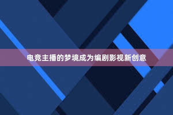 电竞主播的梦境成为编剧影视新创意