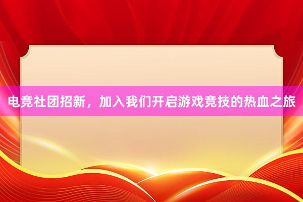 电竞社团招新，加入我们开启游戏竞技的热血之旅