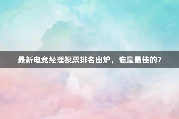 最新电竞经理投票排名出炉，谁是最佳的？