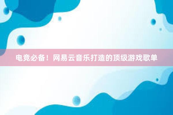 电竞必备！网易云音乐打造的顶级游戏歌单