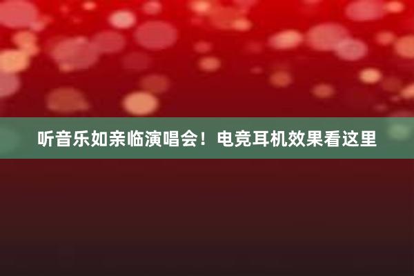 听音乐如亲临演唱会！电竞耳机效果看这里