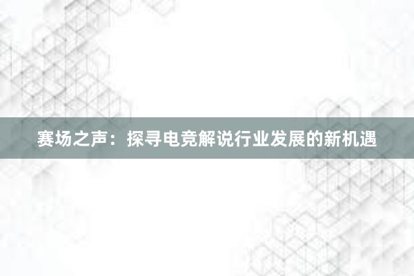 赛场之声：探寻电竞解说行业发展的新机遇