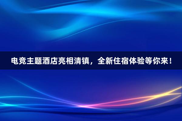 电竞主题酒店亮相清镇，全新住宿体验等你来！