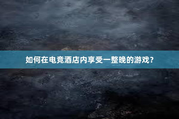 如何在电竞酒店内享受一整晚的游戏？