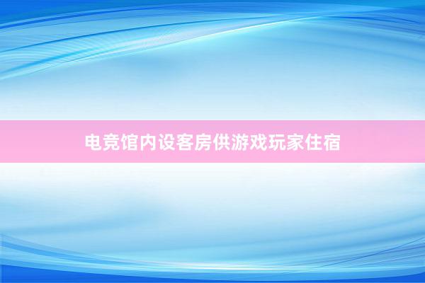 电竞馆内设客房供游戏玩家住宿