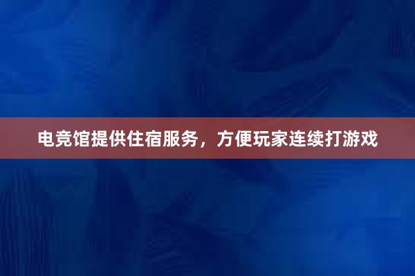 电竞馆提供住宿服务，方便玩家连续打游戏