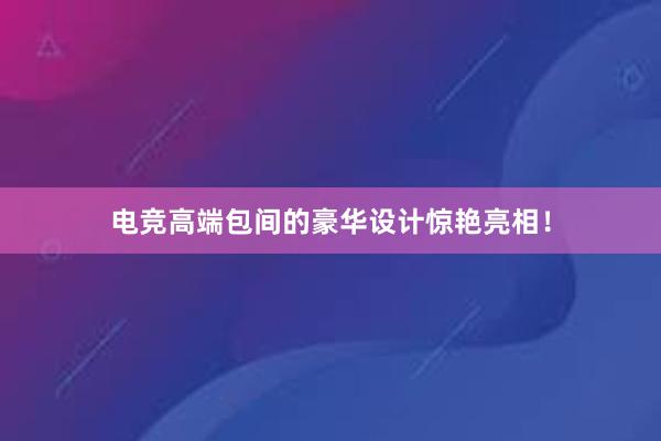 电竞高端包间的豪华设计惊艳亮相！