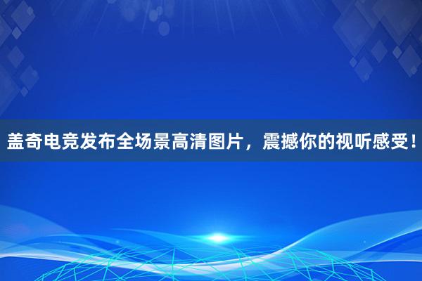 盖奇电竞发布全场景高清图片，震撼你的视听感受！