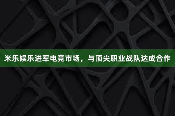 米乐娱乐进军电竞市场，与顶尖职业战队达成合作