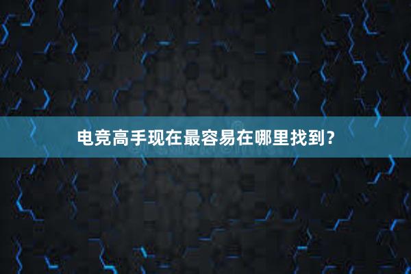 电竞高手现在最容易在哪里找到？