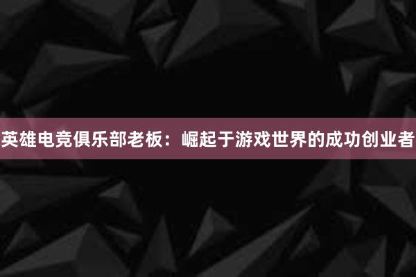 英雄电竞俱乐部老板：崛起于游戏世界的成功创业者