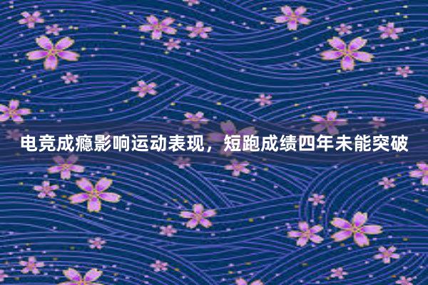 电竞成瘾影响运动表现，短跑成绩四年未能突破