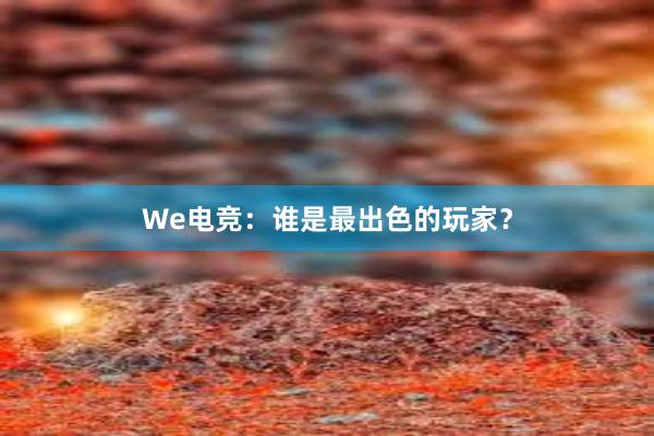 We电竞：谁是最出色的玩家？