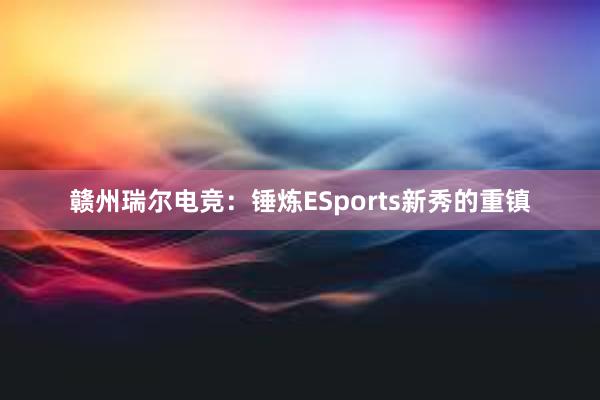 赣州瑞尔电竞：锤炼ESports新秀的重镇