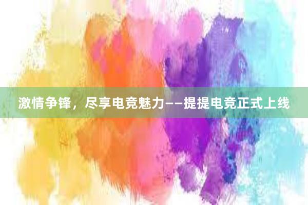 激情争锋，尽享电竞魅力——提提电竞正式上线