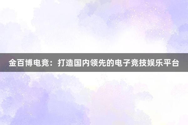 金百博电竞：打造国内领先的电子竞技娱乐平台