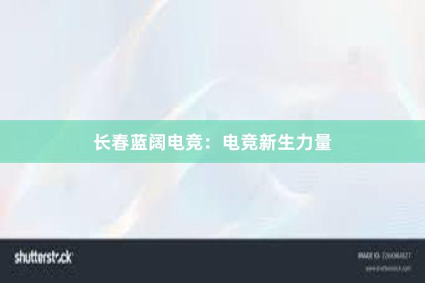 长春蓝阔电竞：电竞新生力量