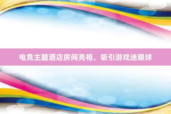 电竞主题酒店房间亮相，吸引游戏迷眼球