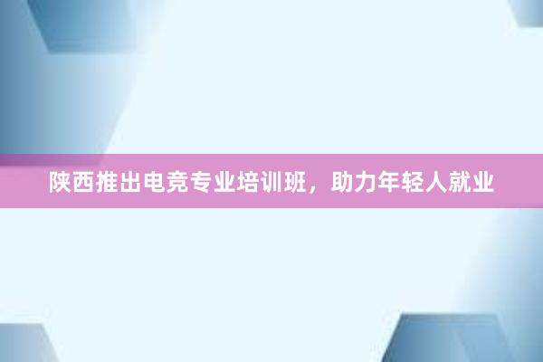 陕西推出电竞专业培训班，助力年轻人就业