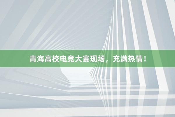 青海高校电竞大赛现场，充满热情！