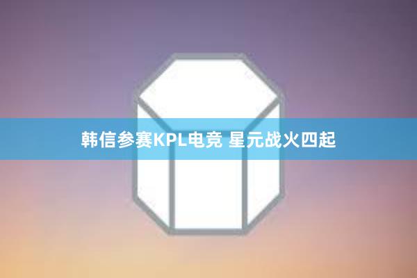 韩信参赛KPL电竞 星元战火四起