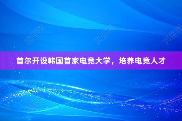 首尔开设韩国首家电竞大学，培养电竞人才