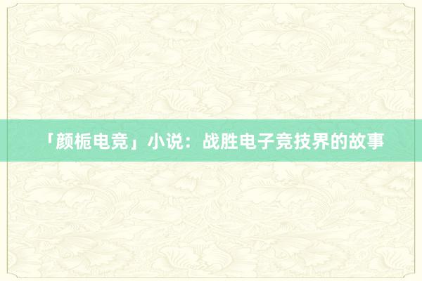 「颜栀电竞」小说：战胜电子竞技界的故事